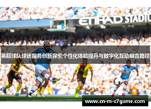 英超球队球迷服务创新探索个性化体验提升与数字化互动融合路径