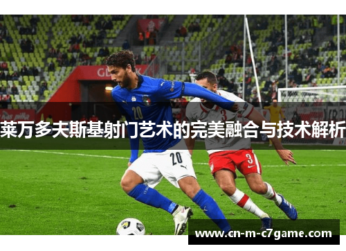 莱万多夫斯基射门艺术的完美融合与技术解析 莱万多夫斯基射门艺术的完美融合与技术解析