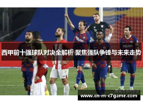 西甲前十强球队对决全解析 聚焦强队争锋与未来走势 西甲前十强球队对决全解析 聚焦强队争锋与未来走势