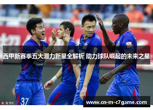 西甲新赛季五大潜力新星全解析 助力球队崛起的未来之星 西甲新赛季五大潜力新星全解析 助力球队崛起的未来之星