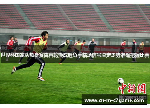 世界杯国家队热身赛阵容轮换成胜负手临场信号决定走势准确把握比赛