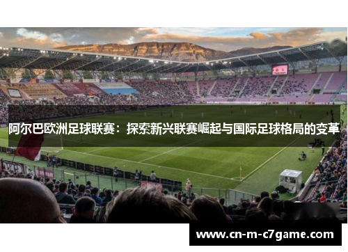 阿尔巴欧洲足球联赛:探索新兴联赛崛起与国际足球格局的变革 阿尔巴欧洲足球联赛:探索新兴联赛崛起与国际足球格局的变革
