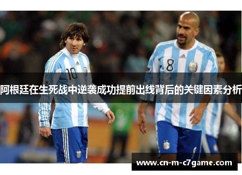 阿根廷在生死战中逆袭成功提前出线背后的关键因素分析 阿根廷在生死战中逆袭成功提前出线背后的关键因素分析