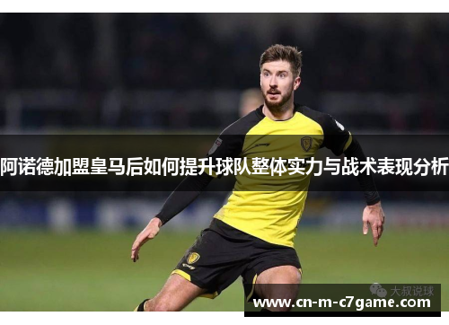 阿诺德加盟皇马后如何提升球队整体实力与战术表现分析 阿诺德加盟皇马后如何提升球队整体实力与战术表现分析