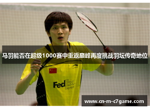 马羽能否在超级1000赛中重返巅峰再度挑战羽坛传奇地位