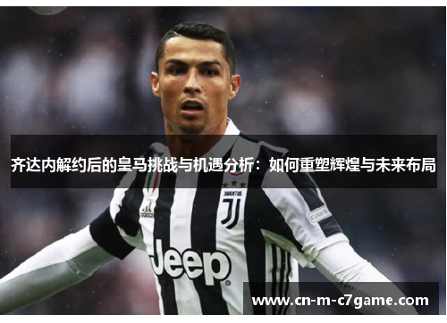 齐达内解约后的皇马挑战与机遇分析:如何重塑辉煌与未来布局 齐达内解约后的皇马挑战与机遇分析:如何重塑辉煌与未来布局