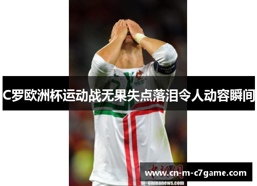 C罗欧洲杯运动战无果失点落泪令人动容瞬间 C罗欧洲杯运动战无果失点落泪令人动容瞬间
