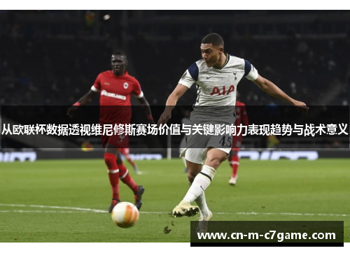 从欧联杯数据透视维尼修斯赛场价值与关键影响力表现趋势与战术意义 从欧联杯数据透视维尼修斯赛场价值与关键影响力表现趋势与战术意义