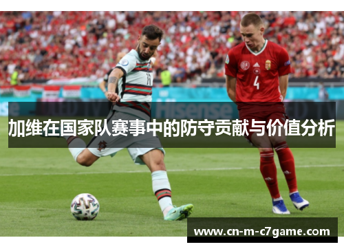 加维在国家队赛事中的防守贡献与价值分析 加维在国家队赛事中的防守贡献与价值分析