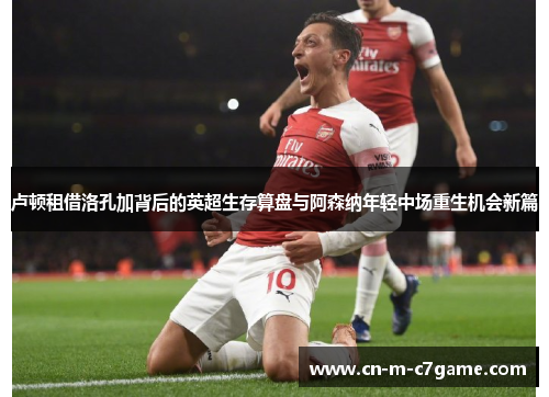 卢顿租借洛孔加背后的英超生存算盘与阿森纳年轻中场重生机会新篇 卢顿租借洛孔加背后的英超生存算盘与阿森纳年轻中场重生机会新篇