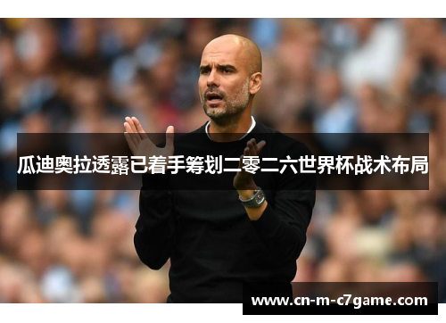 瓜迪奥拉透露已着手筹划二零二六世界杯战术布局 瓜迪奥拉透露已着手筹划二零二六世界杯战术布局