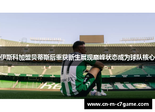 伊斯科加盟贝蒂斯后重获新生展现巅峰状态成为球队核心 伊斯科加盟贝蒂斯后重获新生展现巅峰状态成为球队核心